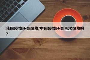 我国疫情还会爆发/中国疫情还会再次爆发吗?