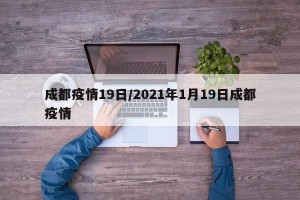 成都疫情19日/2021年1月19日成都疫情