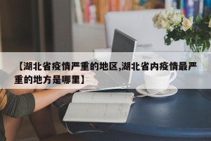 【湖北省疫情严重的地区,湖北省内疫情最严重的地方是哪里】